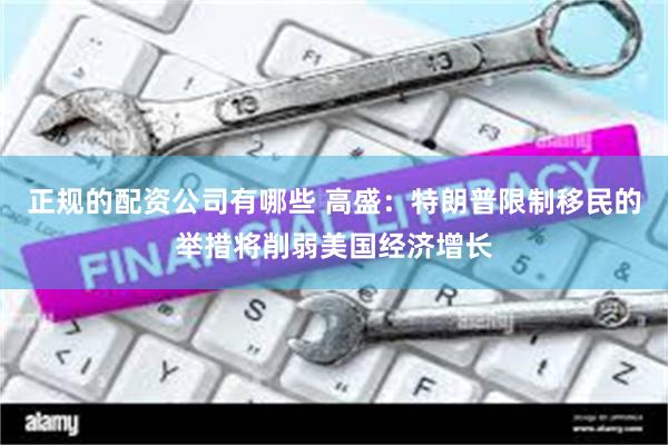 正规的配资公司有哪些 高盛：特朗普限制移民的举措将削弱美国经济增长