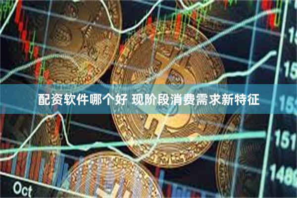 配资软件哪个好 现阶段消费需求新特征