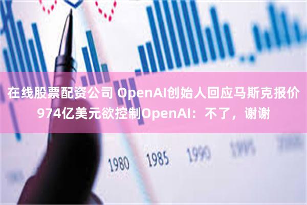 在线股票配资公司 OpenAI创始人回应马斯克报价974亿美元欲控制OpenAI：不了，谢谢