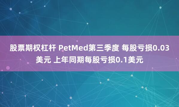 股票期权杠杆 PetMed第三季度 每股亏损0.03美元 上年同期每股亏损0.1美元