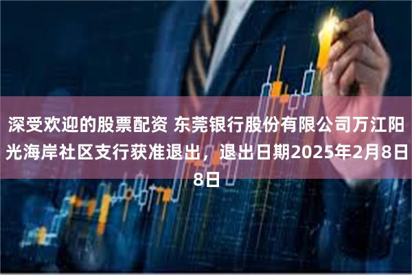 深受欢迎的股票配资 东莞银行股份有限公司万江阳光海岸社区支行获准退出，退出日期2025年2月8日