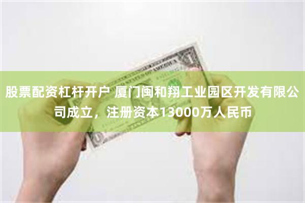 股票配资杠杆开户 厦门闽和翔工业园区开发有限公司成立，注册资本13000万人民币