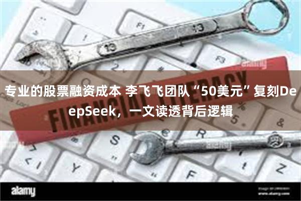 专业的股票融资成本 李飞飞团队“50美元”复刻DeepSeek，一文读透背后逻辑