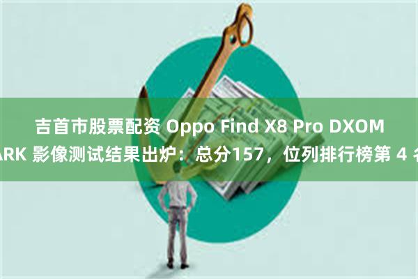 吉首市股票配资 Oppo Find X8 Pro DXOMARK 影像测试结果出炉：总分157，位列排行榜第 4 名