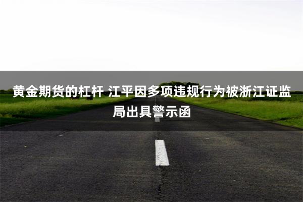 黄金期货的杠杆 江平因多项违规行为被浙江证监局出具警示函