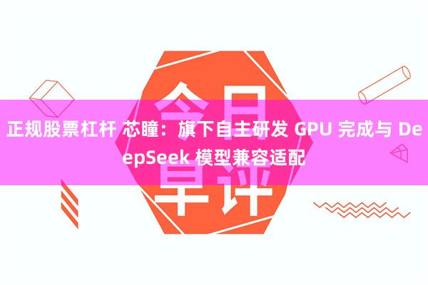 正规股票杠杆 芯瞳：旗下自主研发 GPU 完成与 DeepSeek 模型兼容适配