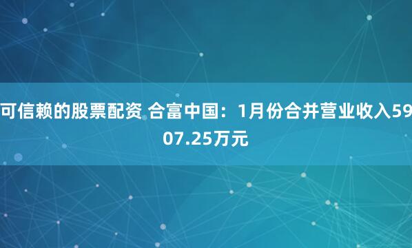 可信赖的股票配资 合富中国：1月份合并营业收入5907.25万元