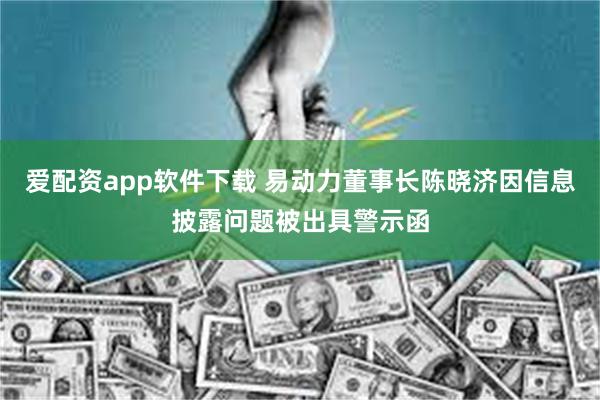 爱配资app软件下载 易动力董事长陈晓济因信息披露问题被出具警示函