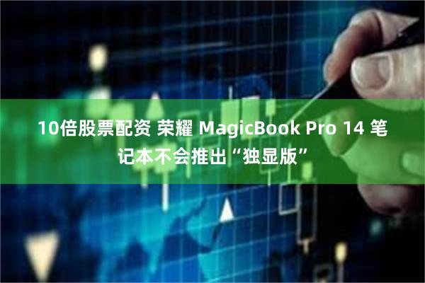 10倍股票配资 荣耀 MagicBook Pro 14 笔记本不会推出“独显版”