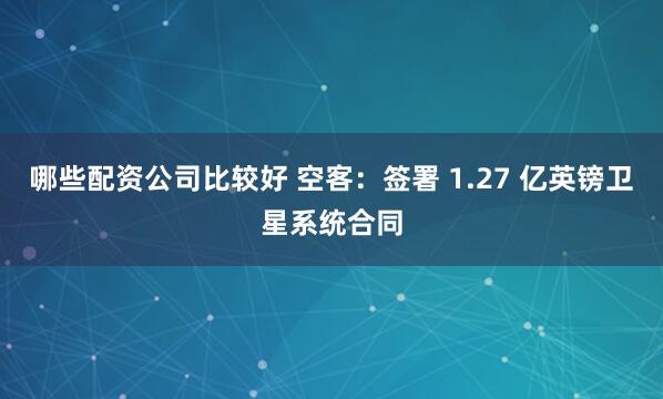 哪些配资公司比较好 空客：签署 1.27 亿英镑卫星系统合同