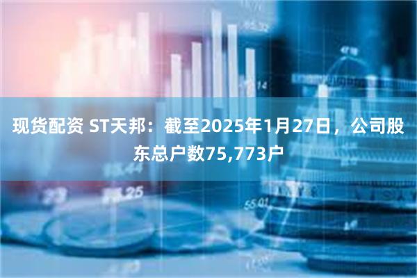 现货配资 ST天邦：截至2025年1月27日，公司股东总户数75,773户