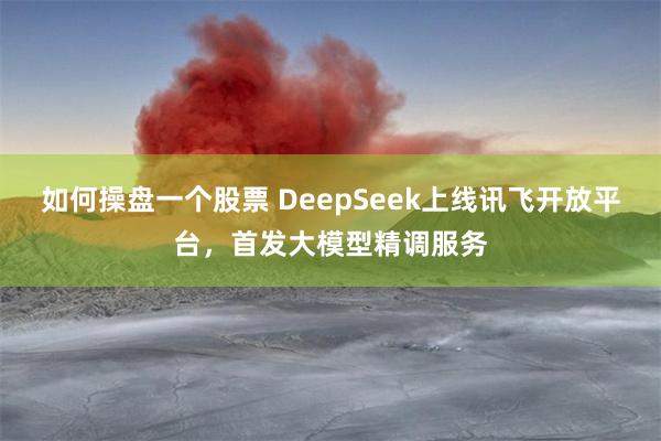 如何操盘一个股票 DeepSeek上线讯飞开放平台，首发大模型精调服务