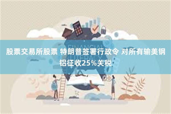 股票交易所股票 特朗普签署行政令 对所有输美钢铝征收25%关税