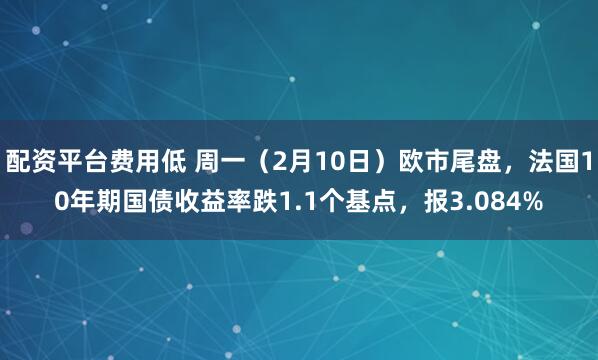 配资平台费用低 周一（2月10日）欧市尾盘，法国10年期国债收益率跌1.1个基点，报3.084%