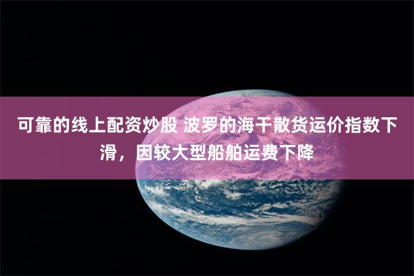 可靠的线上配资炒股 波罗的海干散货运价指数下滑，因较大型船舶运费下降