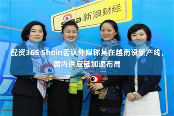 配资365 Shein否认外媒称其在越南设新产线，国内供应链加速布局