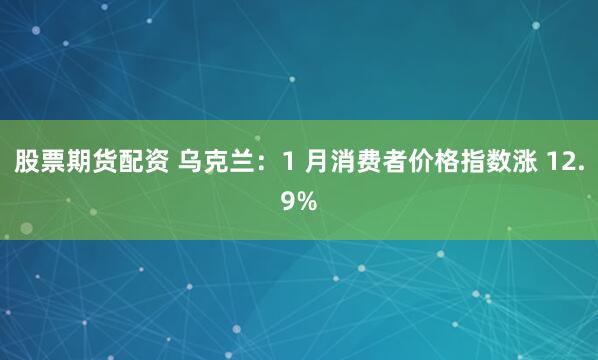 股票期货配资 乌克兰：1 月消费者价格指数涨 12.9%