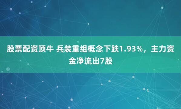 股票配资顶牛 兵装重组概念下跌1.93%，主力资金净流出7股