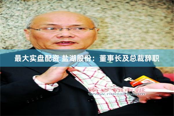 最大实盘配资 盐湖股份：董事长及总裁辞职