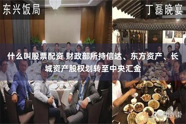 什么叫股票配资 财政部所持信达、东方资产、长城资产股权划转至中央汇金