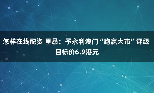 怎样在线配资 里昂：予永利澳门“跑赢大市”评级 目标价6.9港元