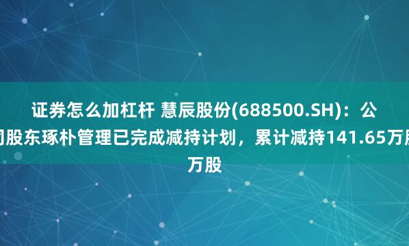 证券怎么加杠杆 慧辰股份(688500.SH)：公司股东琢朴管理已完成减持计划，累计减持141.65万股