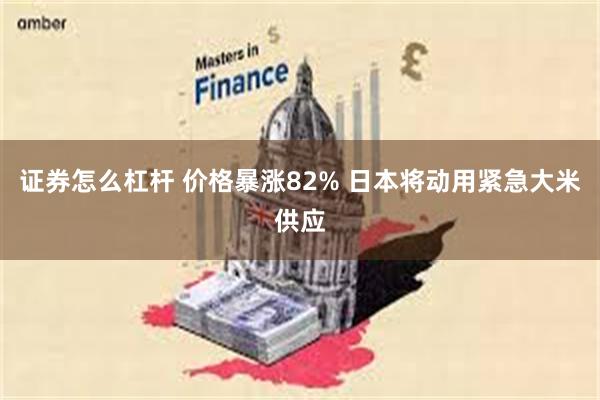 证券怎么杠杆 价格暴涨82% 日本将动用紧急大米供应