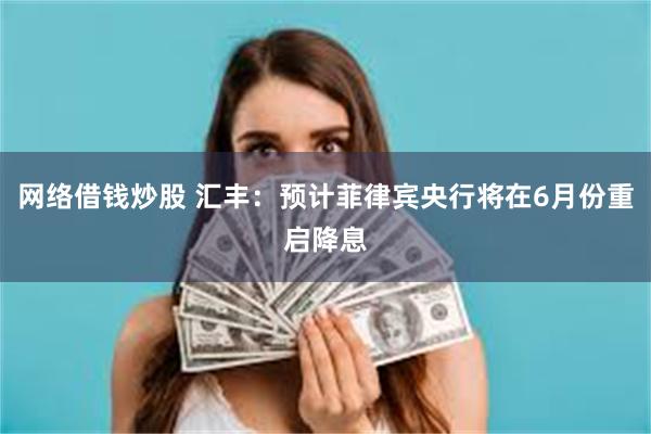 网络借钱炒股 汇丰：预计菲律宾央行将在6月份重启降息