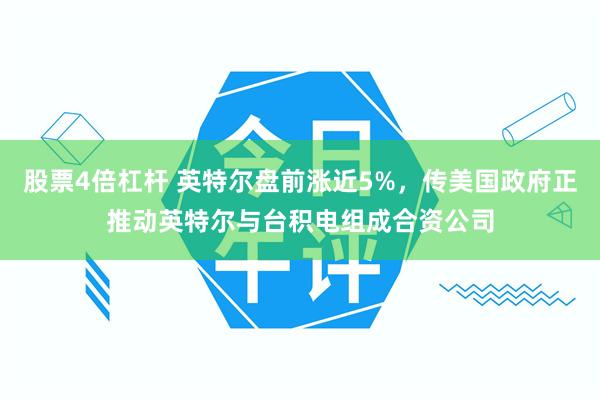 股票4倍杠杆 英特尔盘前涨近5%，传美国政府正推动英特尔与台积电组成合资公司