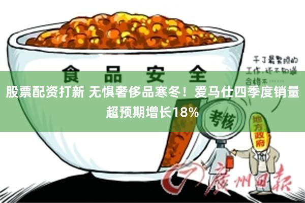 股票配资打新 无惧奢侈品寒冬！爱马仕四季度销量超预期增长18%