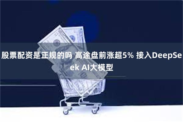 股票配资是正规的吗 高途盘前涨超5% 接入DeepSeek AI大模型