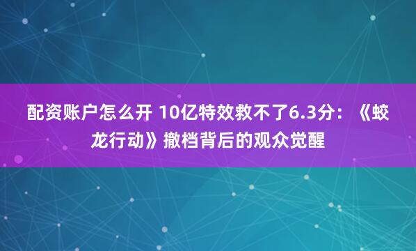 配资账户怎么开 10亿特效救不了6.3分：《蛟龙行动》撤档背后的观众觉醒