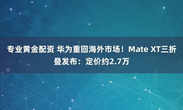 专业黄金配资 华为重回海外市场！Mate XT三折叠发布：定价约2.7万