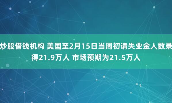 炒股借钱机构 美国至2月15日当周初请失业金人数录得21.9万人 市场预期为21.5万人