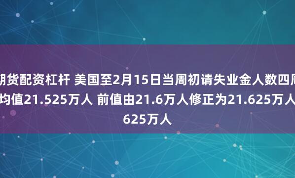 期货配资杠杆 美国至2月15日当周初请失业金人数四周均值21.525万人 前值由21.6万人修正为21.625万人