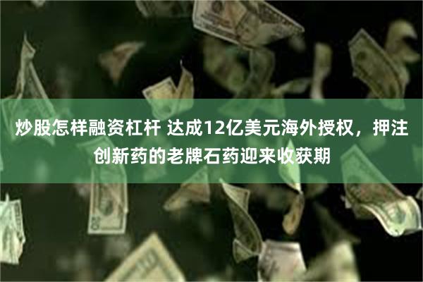 炒股怎样融资杠杆 达成12亿美元海外授权，押注创新药的老牌石药迎来收获期