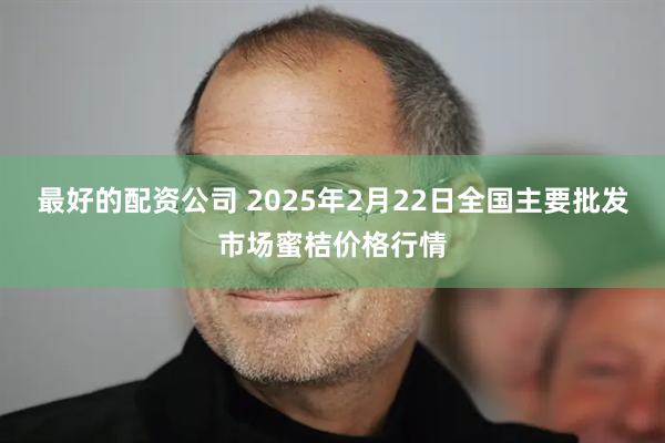 最好的配资公司 2025年2月22日全国主要批发市场蜜桔价格行情