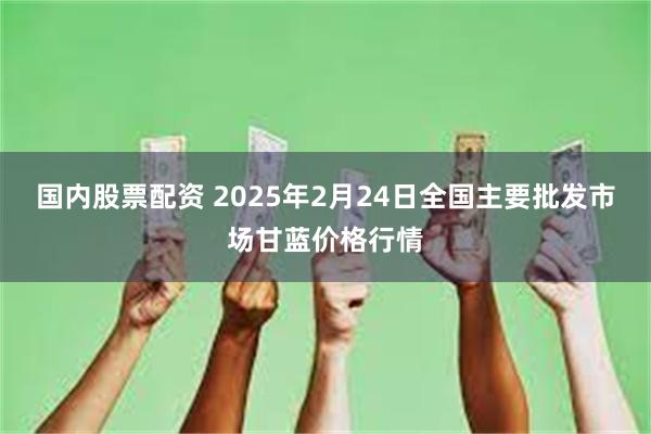 国内股票配资 2025年2月24日全国主要批发市场甘蓝价格行情