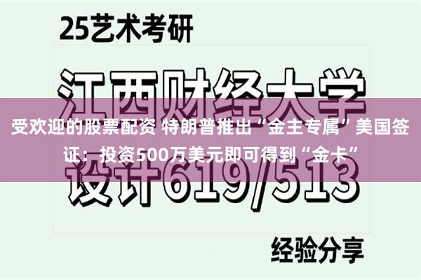 受欢迎的股票配资 特朗普推出“金主专属”美国签证：投资500万美元即可得到“金卡”