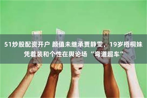 51炒股配资开户 颜值未继承贾静雯，19岁梧桐妹凭着装和个性在舆论场 “弯道超车”