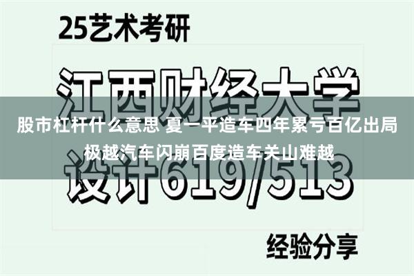 股市杠杆什么意思 夏一平造车四年累亏百亿出局 极越汽车闪崩百度造车关山难越