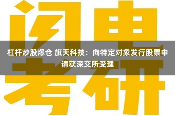 杠杆炒股爆仓 旗天科技：向特定对象发行股票申请获深交所受理