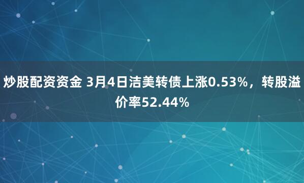 炒股配资资金 3月4日洁美转债上涨0.53%，转股溢价率52.44%