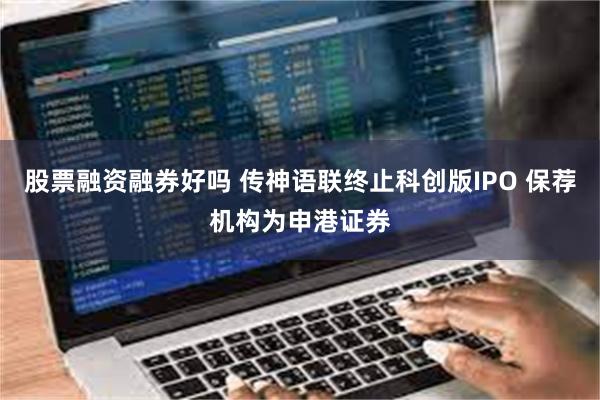 股票融资融券好吗 传神语联终止科创版IPO 保荐机构为申港证券