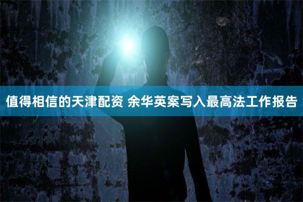 值得相信的天津配资 余华英案写入最高法工作报告