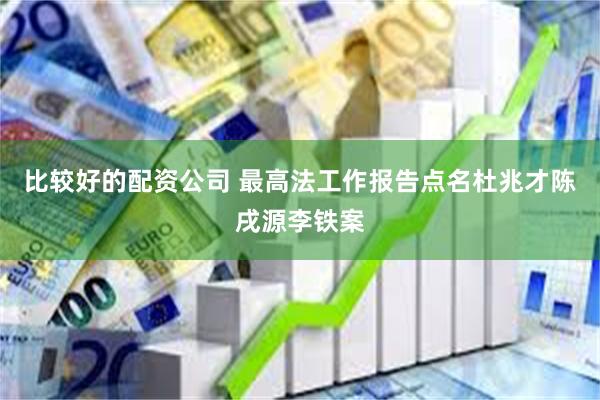 比较好的配资公司 最高法工作报告点名杜兆才陈戌源李铁案