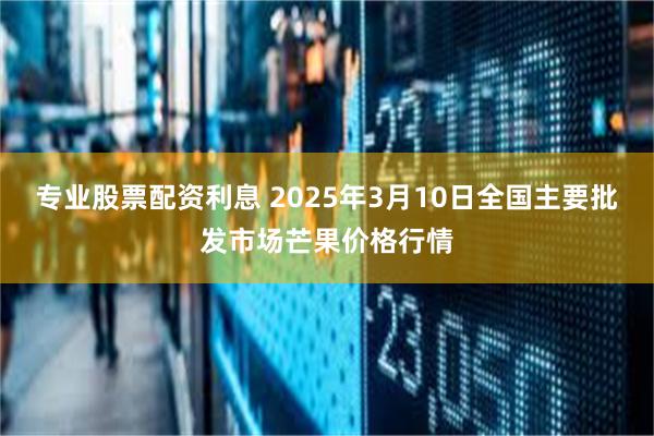 专业股票配资利息 2025年3月10日全国主要批发市场芒果价格行情