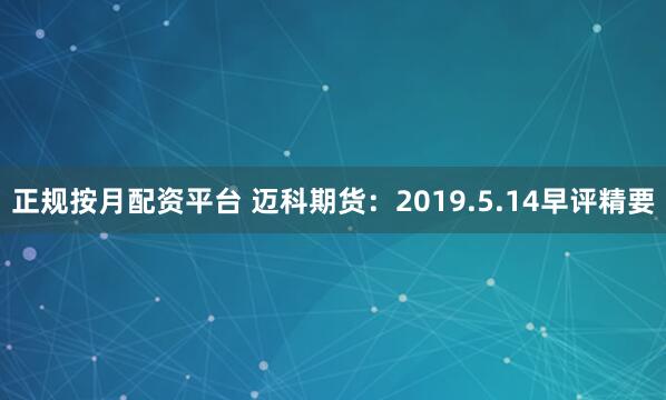 正规按月配资平台 迈科期货：2019.5.14早评精要