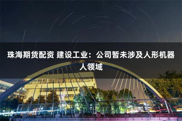 珠海期货配资 建设工业：公司暂未涉及人形机器人领域