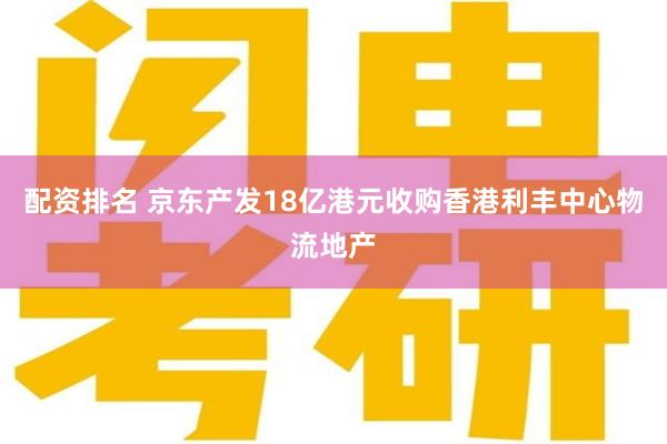 配资排名 京东产发18亿港元收购香港利丰中心物流地产